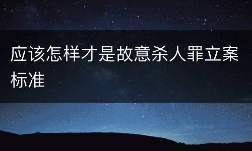 应该怎样才是故意杀人罪立案标准