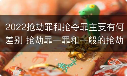 2022抢劫罪和抢夺罪主要有何差别 抢劫罪一罪和一般的抢劫罪