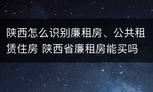 陕西怎么识别廉租房、公共租赁住房 陕西省廉租房能买吗