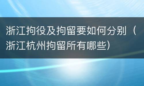 浙江拘役及拘留要如何分别（浙江杭州拘留所有哪些）