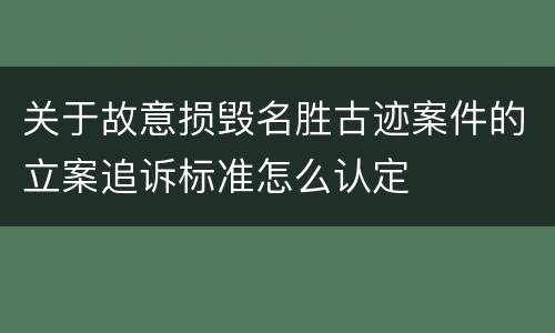 关于故意损毁名胜古迹案件的立案追诉标准怎么认定