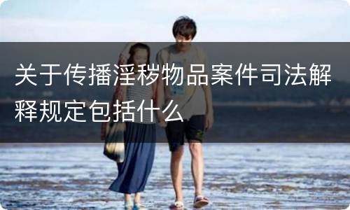 关于传播淫秽物品案件司法解释规定包括什么