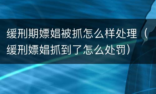 缓刑期嫖娼被抓怎么样处理（缓刑嫖娼抓到了怎么处罚）