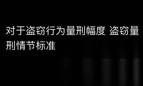 对于盗窃行为量刑幅度 盗窃量刑情节标准