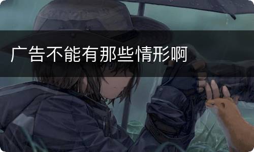 广告不能有那些情形啊