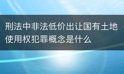 刑法中非法低价出让国有土地使用权犯罪概念是什么