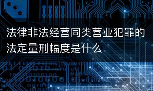 法律非法经营同类营业犯罪的法定量刑幅度是什么