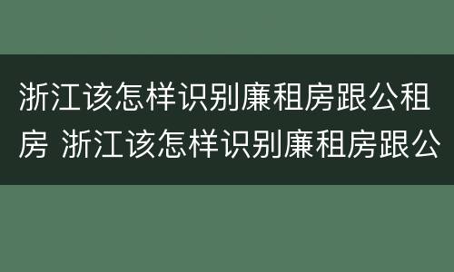 浙江该怎样识别廉租房跟公租房 浙江该怎样识别廉租房跟公租房呢