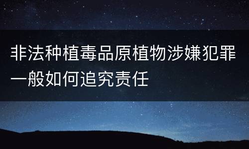 非法种植毒品原植物涉嫌犯罪一般如何追究责任