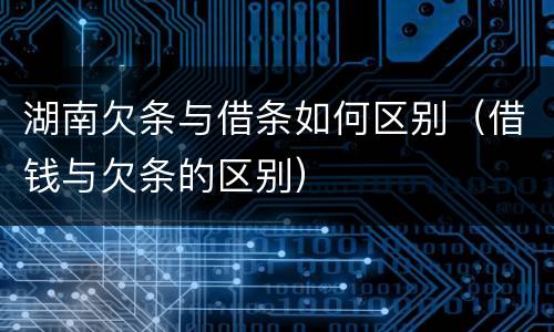 湖南欠条与借条如何区别（借钱与欠条的区别）