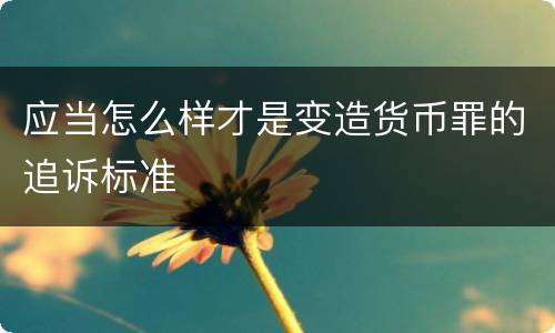 应当怎么样才是变造货币罪的追诉标准