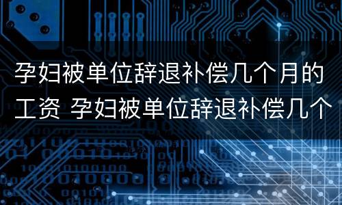 孕妇被单位辞退补偿几个月的工资 孕妇被单位辞退补偿几个月的工资怎么算