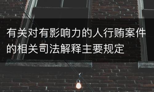 有关对有影响力的人行贿案件的相关司法解释主要规定