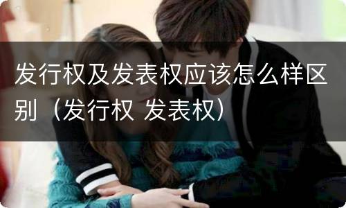 发行权及发表权应该怎么样区别（发行权 发表权）