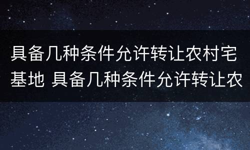 具备几种条件允许转让农村宅基地 具备几种条件允许转让农村宅基地吗