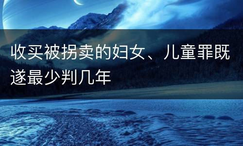 收买被拐卖的妇女、儿童罪既遂最少判几年