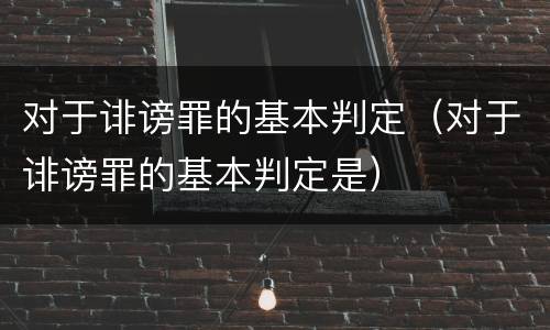 对于诽谤罪的基本判定（对于诽谤罪的基本判定是）