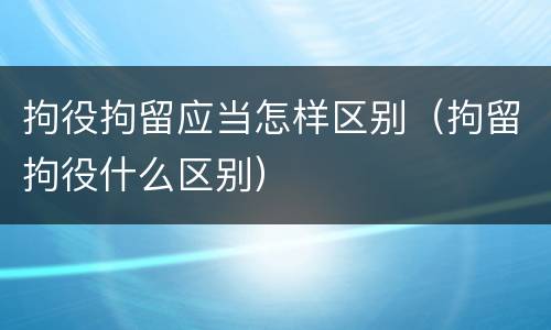 拘役拘留应当怎样区别（拘留拘役什么区别）