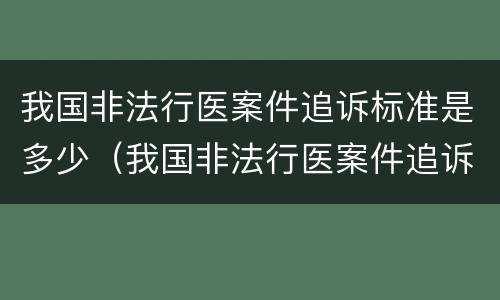 我国非法行医案件追诉标准是多少（我国非法行医案件追诉标准是多少天）