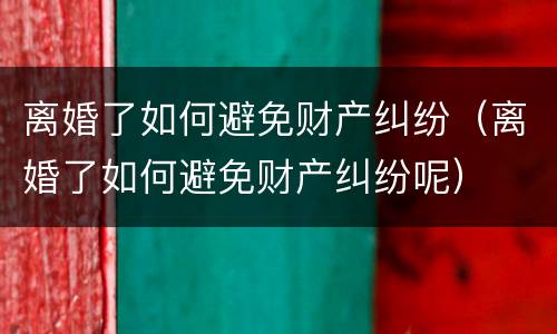 离婚了如何避免财产纠纷（离婚了如何避免财产纠纷呢）
