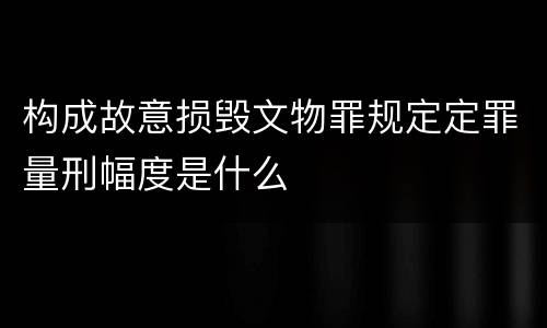 构成故意损毁文物罪规定定罪量刑幅度是什么