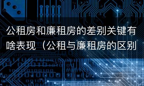 公租房和廉租房的差别关键有啥表现（公租与廉租房的区别）