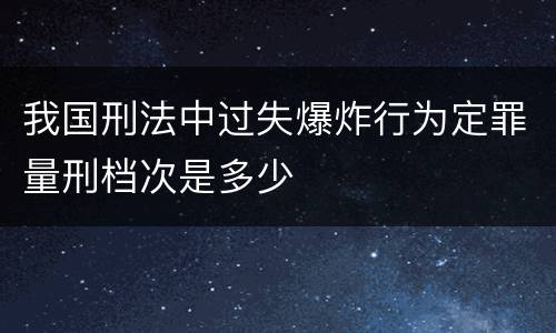 我国刑法中过失爆炸行为定罪量刑档次是多少
