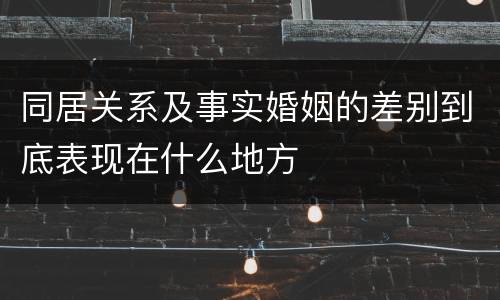 同居关系及事实婚姻的差别到底表现在什么地方