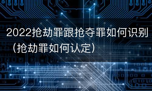 2022抢劫罪跟抢夺罪如何识别（抢劫罪如何认定）