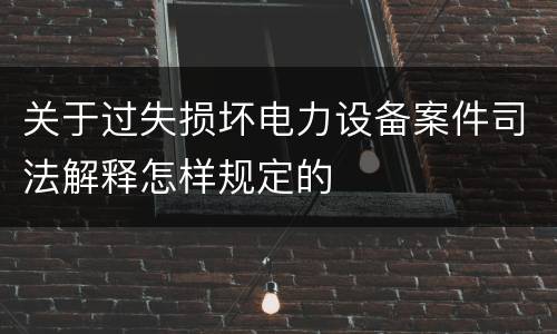 关于过失损坏电力设备案件司法解释怎样规定的