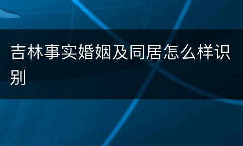 吉林事实婚姻及同居怎么样识别