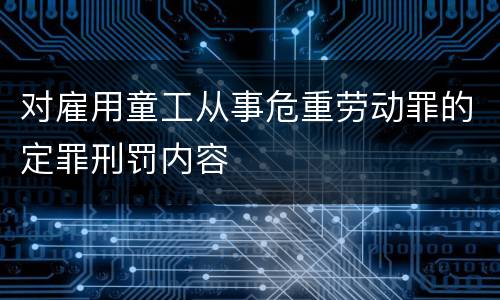 对雇用童工从事危重劳动罪的定罪刑罚内容