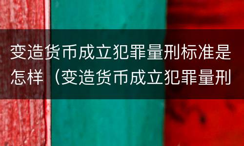 变造货币成立犯罪量刑标准是怎样（变造货币成立犯罪量刑标准是怎样的）