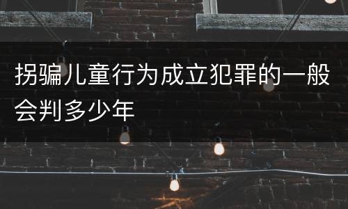 拐骗儿童行为成立犯罪的一般会判多少年