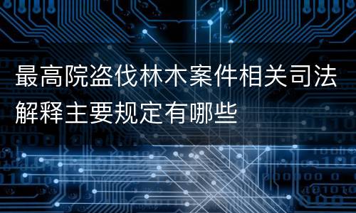 最高院盗伐林木案件相关司法解释主要规定有哪些