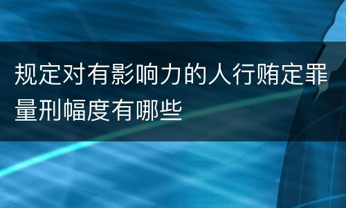 规定对有影响力的人行贿定罪量刑幅度有哪些