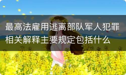 最高法雇用逃离部队军人犯罪相关解释主要规定包括什么