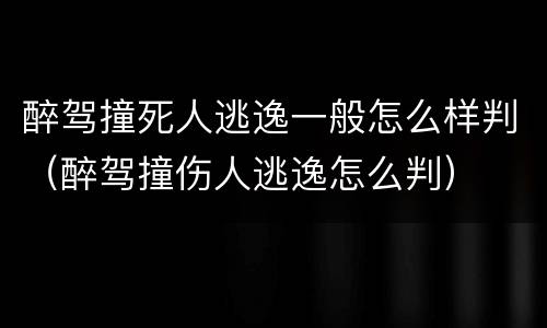 醉驾撞死人逃逸一般怎么样判（醉驾撞伤人逃逸怎么判）