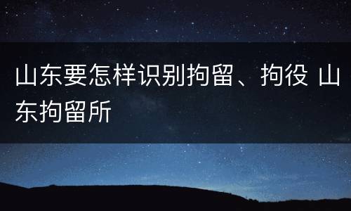 山东要怎样识别拘留、拘役 山东拘留所
