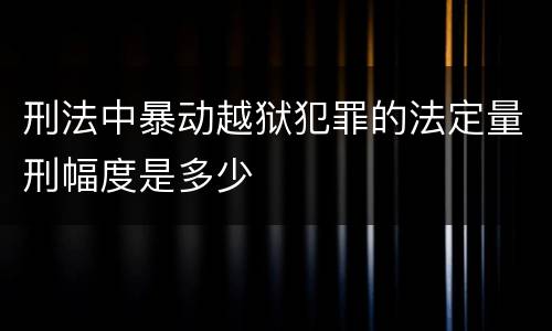 刑法中暴动越狱犯罪的法定量刑幅度是多少