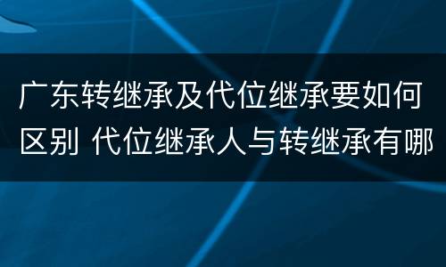 广东转继承及代位继承要如何区别 代位继承人与转继承有哪些区别