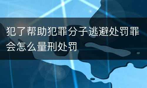 犯了帮助犯罪分子逃避处罚罪会怎么量刑处罚