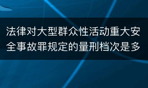 法律对大型群众性活动重大安全事故罪规定的量刑档次是多少