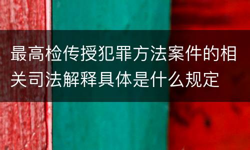 最高检传授犯罪方法案件的相关司法解释具体是什么规定