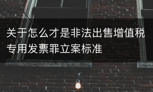 关于怎么才是非法出售增值税专用发票罪立案标准
