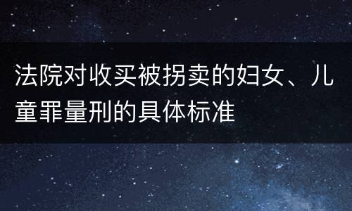 法院对收买被拐卖的妇女、儿童罪量刑的具体标准