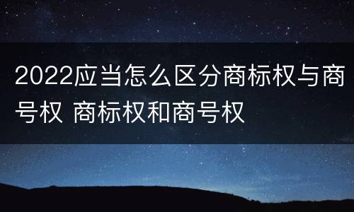 2022应当怎么区分商标权与商号权 商标权和商号权