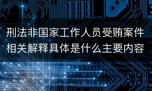 刑法非国家工作人员受贿案件相关解释具体是什么主要内容