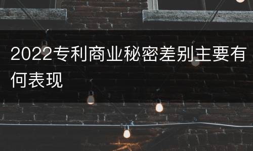 2022专利商业秘密差别主要有何表现