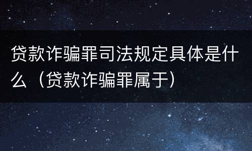 贷款诈骗罪司法规定具体是什么（贷款诈骗罪属于）